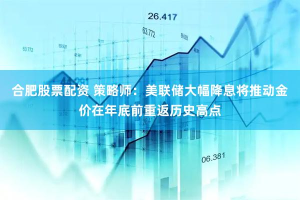 合肥股票配资 策略师：美联储大幅降息将推动金价在年底前重返历史高点