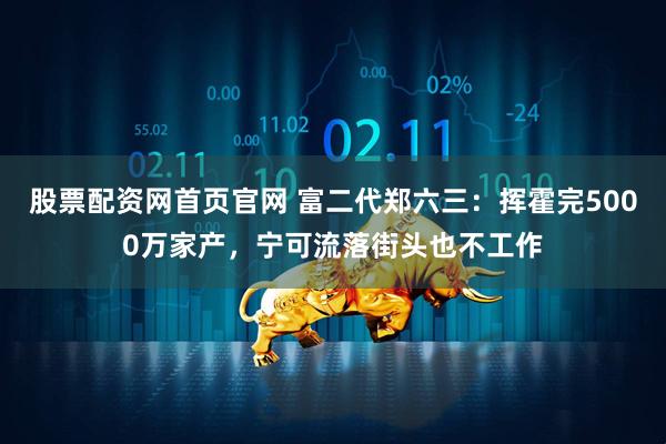 股票配资网首页官网 富二代郑六三：挥霍完5000万家产，宁可流落街头也不工作