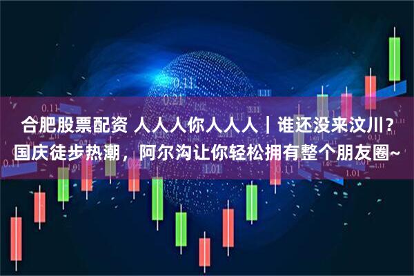 合肥股票配资 人人人你人人人｜谁还没来汶川？国庆徒步热潮，阿尔沟让你轻松拥有整个朋友圈~
