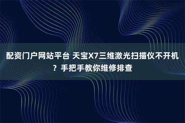 配资门户网站平台 天宝X7三维激光扫描仪不开机？手把手教你维修排查