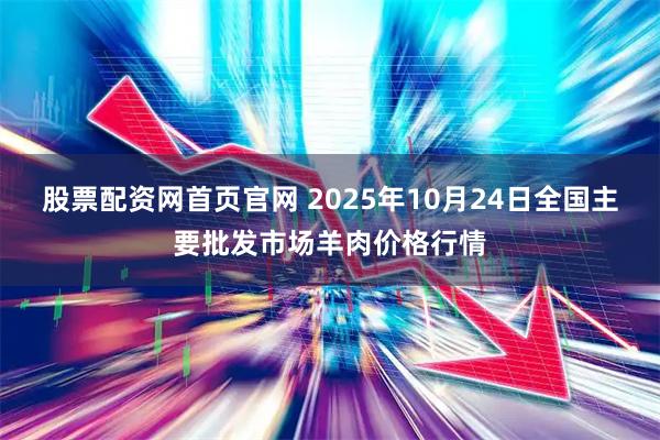 股票配资网首页官网 2025年10月24日全国主要批发市场羊肉价格行情