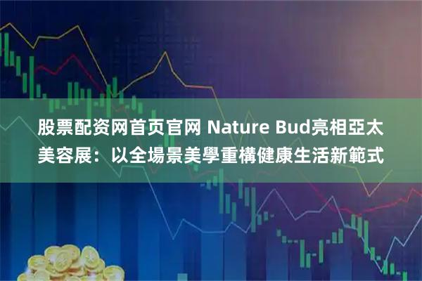 股票配资网首页官网 Nature Bud亮相亞太美容展：以全場景美學重構健康生活新範式