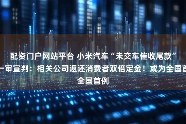 配资门户网站平台 小米汽车“未交车催收尾款”案一审宣判：相关公司返还消费者双倍定金！或为全国首例