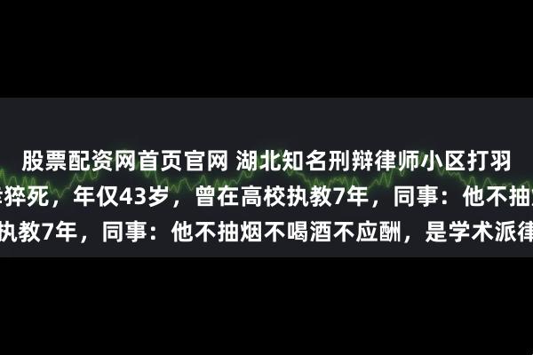 股票配资网首页官网 湖北知名刑辩律师小区打羽毛球时倒地送医后不幸猝死，年仅43岁，曾在高校执教7年，同事：他不抽烟不喝酒不应酬，是学术派律师