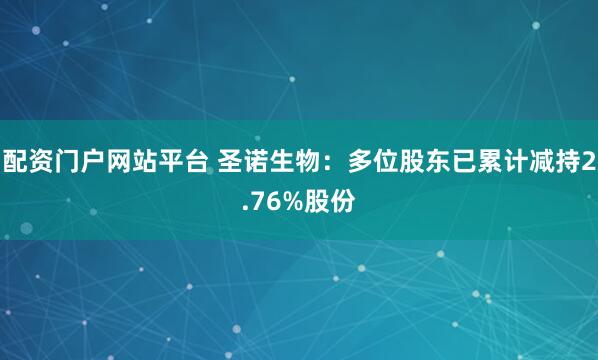 配资门户网站平台 圣诺生物：多位股东已累计减持2.76%股份