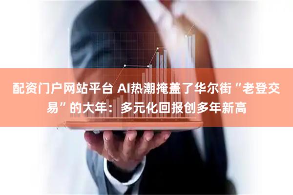 配资门户网站平台 AI热潮掩盖了华尔街“老登交易”的大年：多元化回报创多年新高